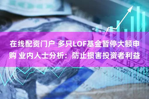 在线配资门户 多只LOF基金暂停大额申购 业内人士分析：防止损害投资者利益