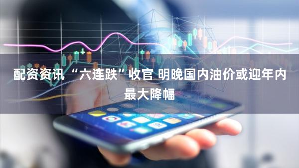 配资资讯 “六连跌”收官 明晚国内油价或迎年内最大降幅