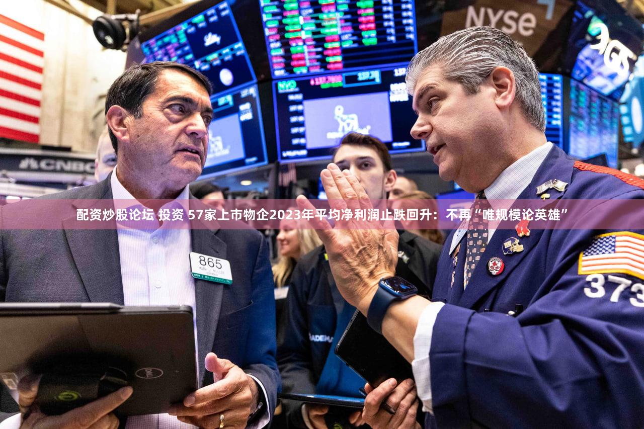 配资炒股论坛 投资 57家上市物企2023年平均净利润止跌回升：不再“唯规模论英雄”