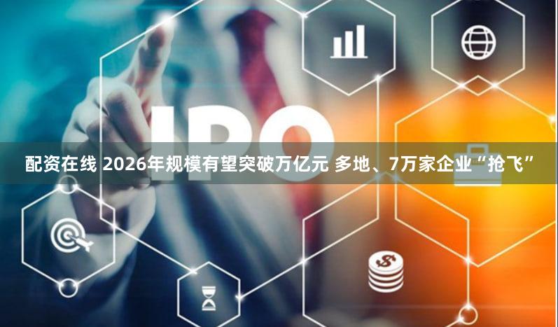 配资在线 2026年规模有望突破万亿元 多地、7万家企业“抢飞”