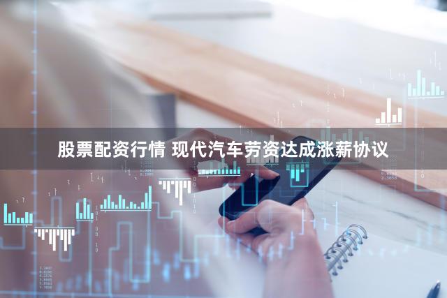 股票配资行情 现代汽车劳资达成涨薪协议