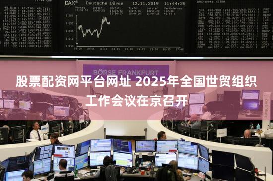 股票配资网平台网址 2025年全国世贸组织工作会议在京召开