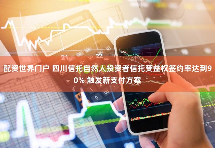 配资世界门户 四川信托自然人投资者信托受益权签约率达到90% 触发新支付方案