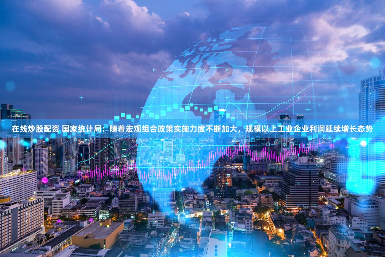 在线炒股配资 国家统计局：随着宏观组合政策实施力度不断加大，规模以上工业企业利润延续增长态势