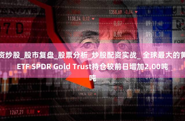 配资炒股_股市复盘_股票分析_炒股配资实战_ 全球最大的黄金ETF SPDR Gold Trust持仓较前日增加2.00吨