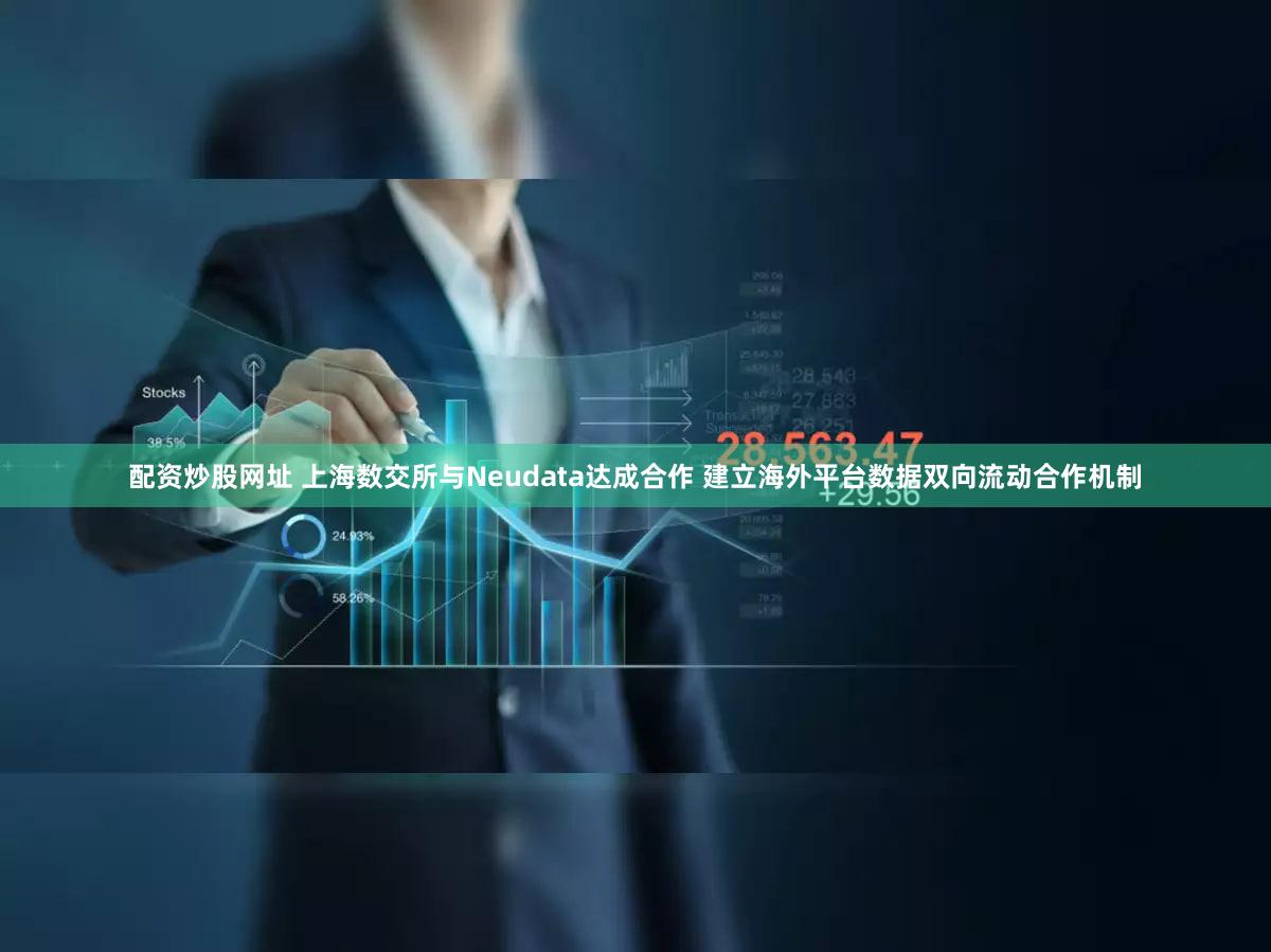 配资炒股网址 上海数交所与Neudata达成合作 建立海外平台数据双向流动合作机制