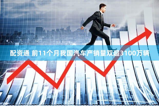 配资通 前11个月我国汽车产销量双超3100万辆