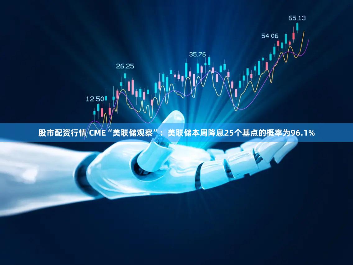 股市配资行情 CME“美联储观察”：美联储本周降息25个基点的概率为96.1%