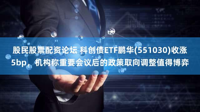 股民股票配资论坛 科创债ETF鹏华(551030)收涨5bp，机构称重要会议后的政策取向调整值得博弈