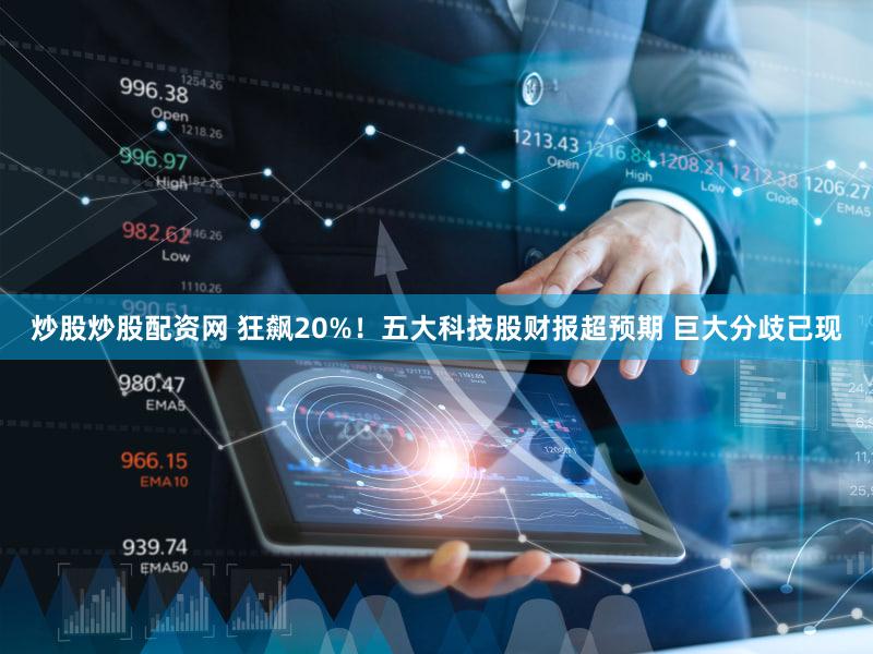 炒股炒股配资网 狂飙20%!五大科技股财报超预期 巨大分歧已现