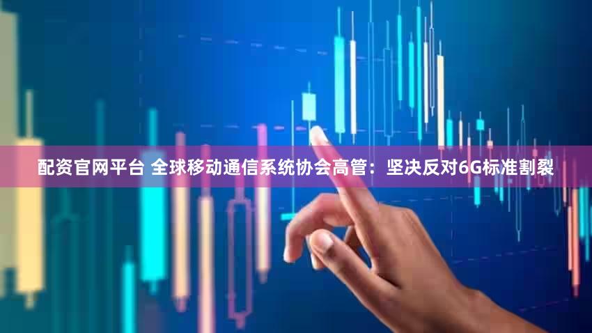 配资官网平台 全球移动通信系统协会高管：坚决反对6G标准割裂