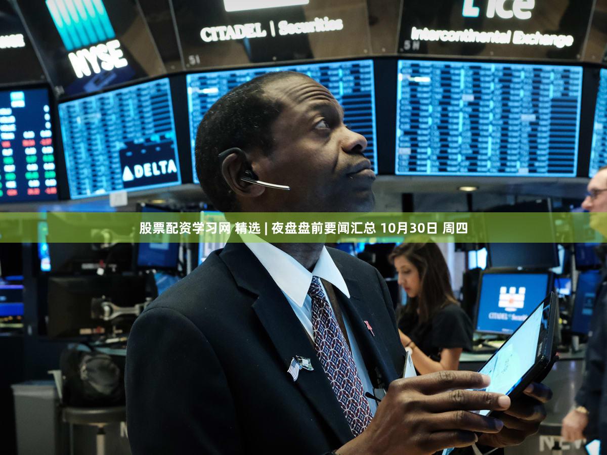 股票配资学习网 精选 | 夜盘盘前要闻汇总 10月30日 周四