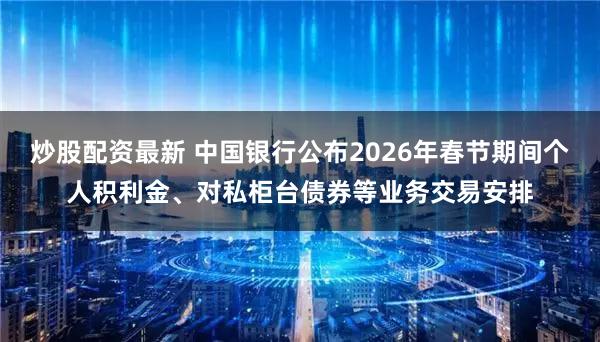 炒股配资最新 中国银行公布2026年春节期间个人积利金、对私柜台债券等业务交易安排