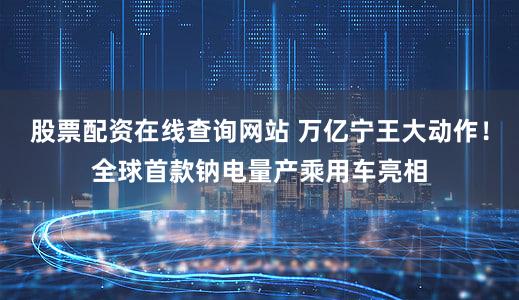 股票配资在线查询网站 万亿宁王大动作！全球首款钠电量产乘用车亮相
