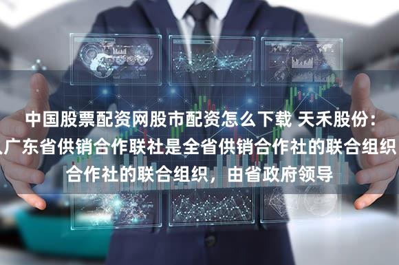 中国股票配资网股市配资怎么下载 天禾股份：公司实际控制人广东省供销合作联社是全省供销合作社的联合组织，由省政府领导