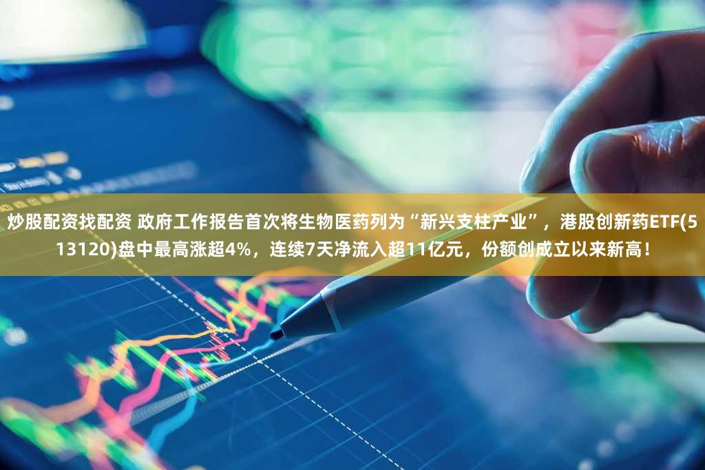 炒股配资找配资 政府工作报告首次将生物医药列为“新兴支柱产业”，港股创新药ETF(513120)盘中最高涨超4%，连续7天净流入超11亿元，份额创成立以来新高！