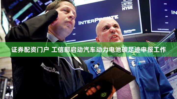证券配资门户 工信部启动汽车动力电池碳足迹申报工作
