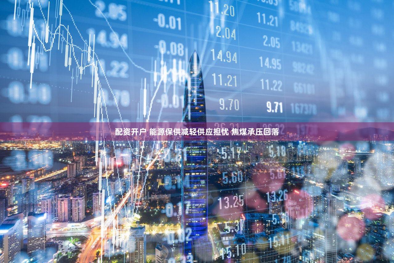 配资开户 能源保供减轻供应担忧 焦煤承压回落
