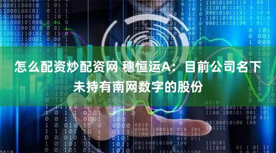 怎么配资炒配资网 穗恒运A：目前公司名下未持有南网数字的股份