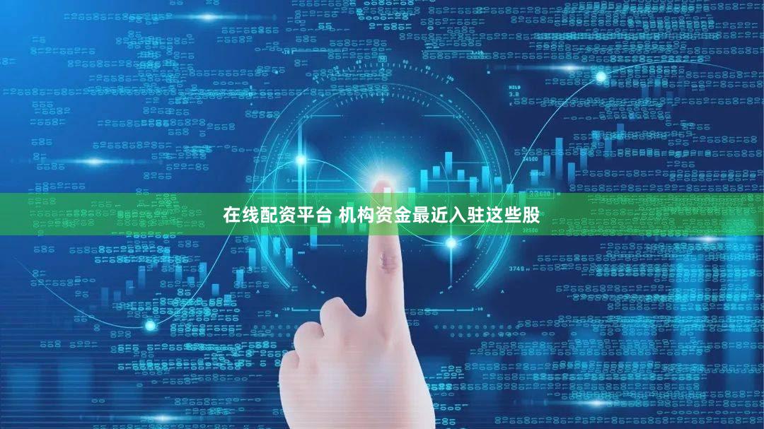 在线配资平台 机构资金最近入驻这些股
