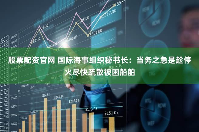 股票配资官网 国际海事组织秘书长：当务之急是趁停火尽快疏散被困船舶