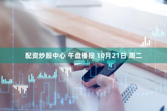 配资炒股中心 午盘播报 10月21日 周二
