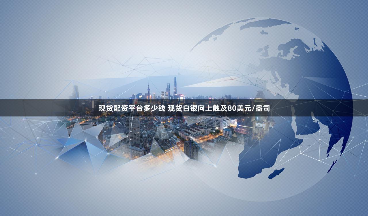 现货配资平台多少钱 现货白银向上触及80美元/盎司