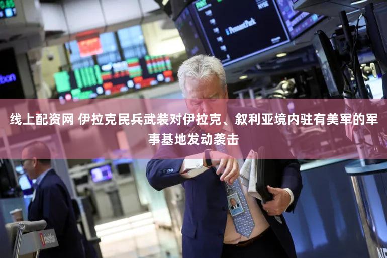 线上配资网 伊拉克民兵武装对伊拉克、叙利亚境内驻有美军的军事基地发动袭击