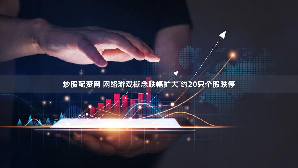 炒股配资网 网络游戏概念跌幅扩大 约20只个股跌停
