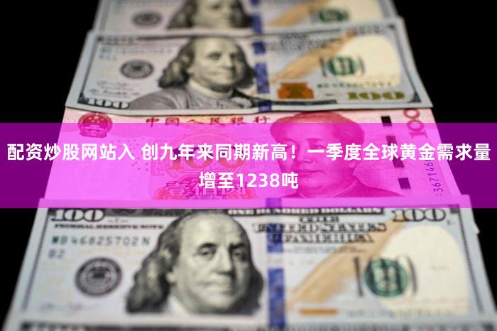配资炒股网站入 创九年来同期新高！一季度全球黄金需求量增至1238吨