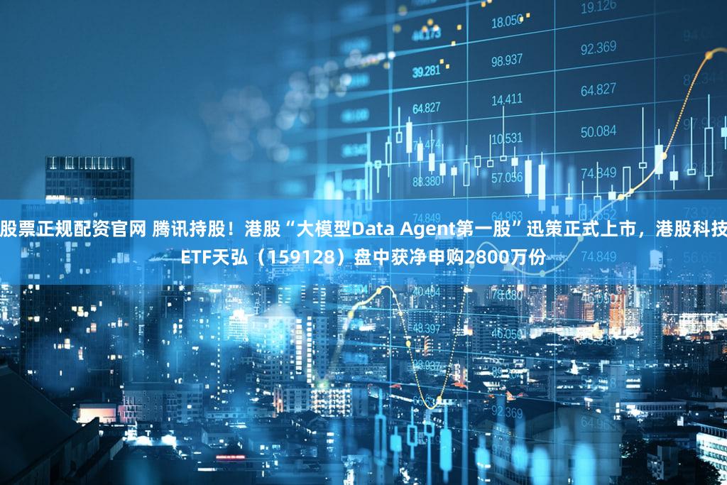股票正规配资官网 腾讯持股！港股“大模型Data Agent第一股”迅策正式上市，港股科技ETF天弘（159128）盘中获净申购2800万份