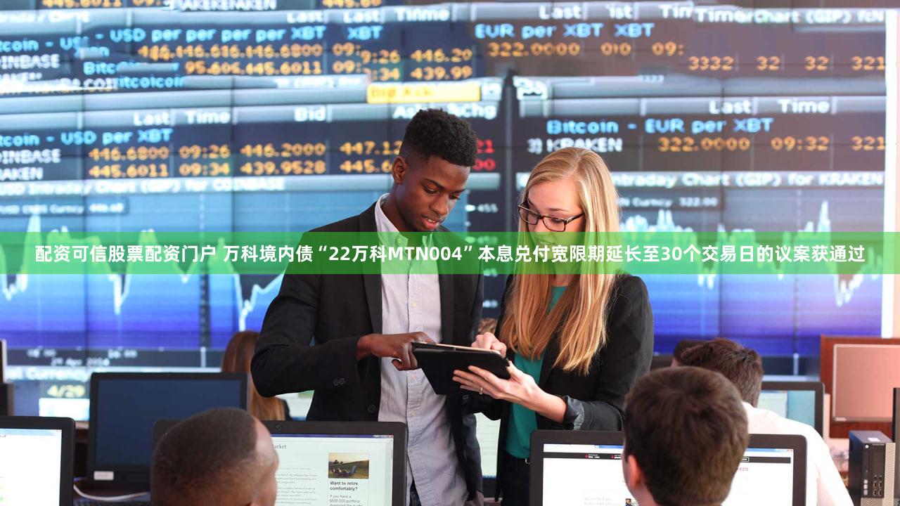 配资可信股票配资门户 万科境内债“22万科MTN004”本息兑付宽限期延长至30个交易日的议案获通过