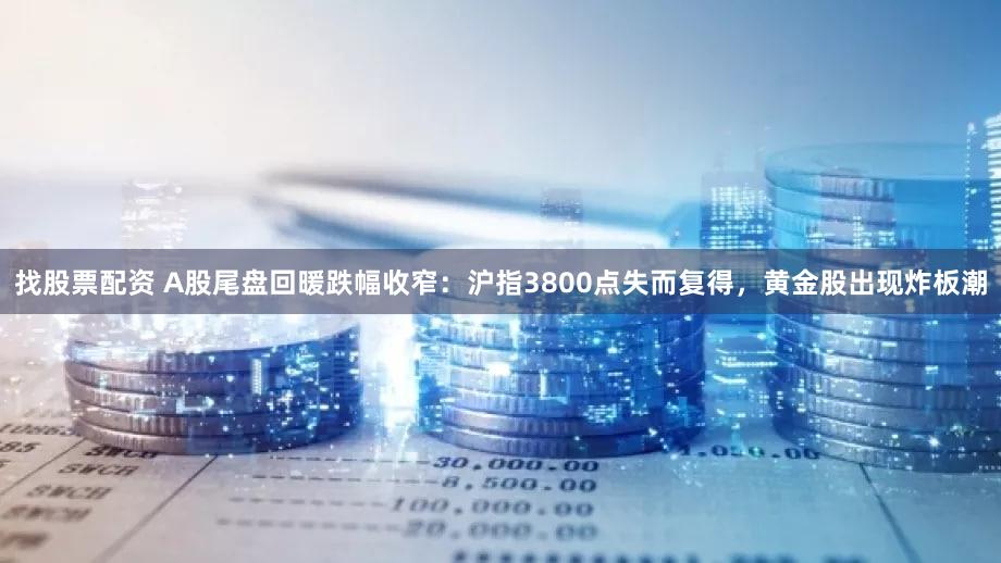 找股票配资 A股尾盘回暖跌幅收窄：沪指3800点失而复得，黄金股出现炸板潮
