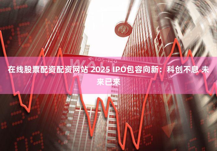 在线股票配资配资网站 2025 IPO包容向新：科创不息 未来已来