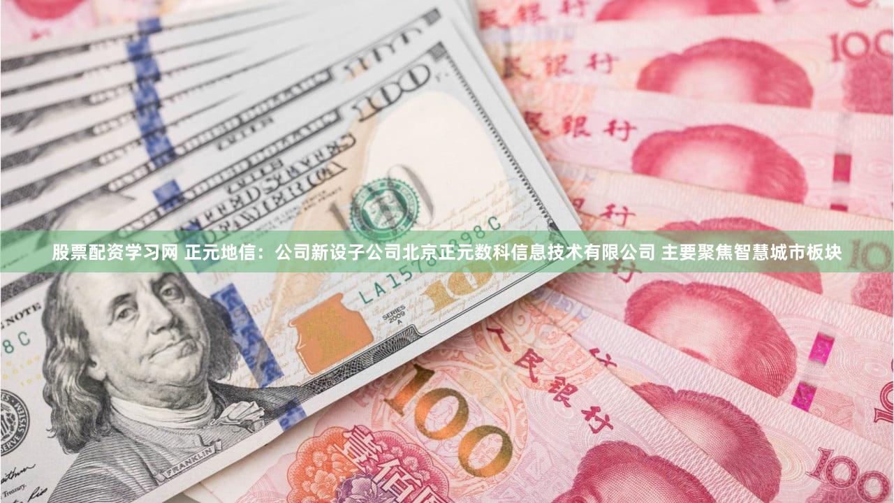 股票配资学习网 正元地信：公司新设子公司北京正元数科信息技术有限公司 主要聚焦智慧城市板块