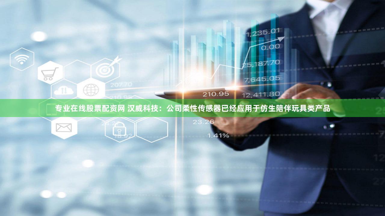 专业在线股票配资网 汉威科技：公司柔性传感器已经应用于仿生陪伴玩具类产品