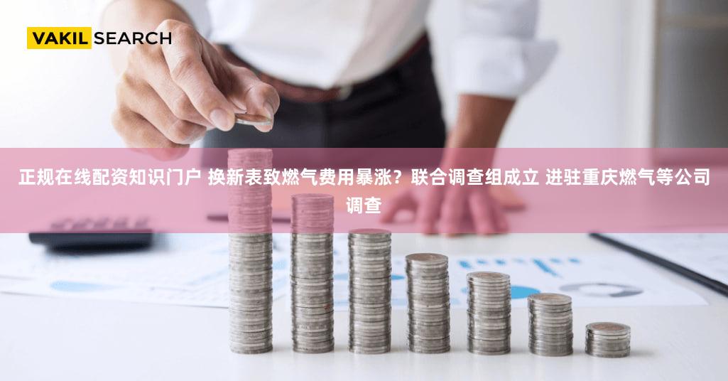 正规在线配资知识门户 换新表致燃气费用暴涨？联合调查组成立 进驻重庆燃气等公司调查
