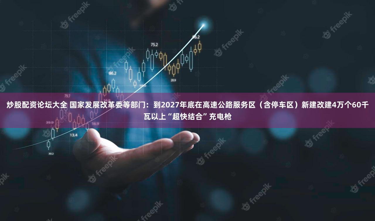 炒股配资论坛大全 国家发展改革委等部门：到2027年底在高速公路服务区（含停车区）新建改建4万个60千瓦以上“超快结合”充电枪