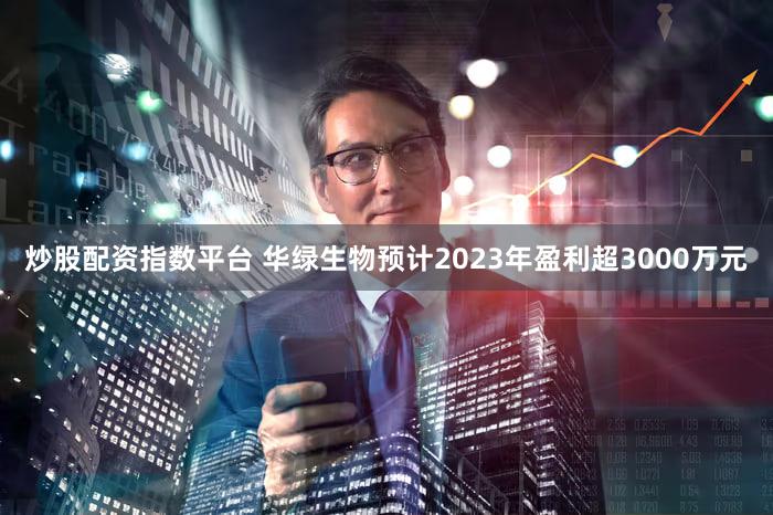 炒股配资指数平台 华绿生物预计2023年盈利超3000万元