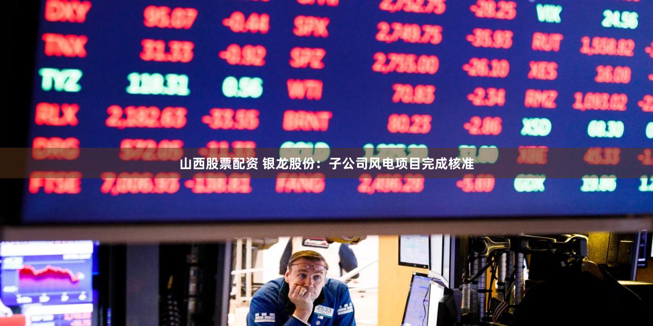 山西股票配资 银龙股份：子公司风电项目完成核准
