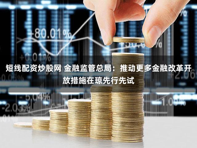 短线配资炒股网 金融监管总局：推动更多金融改革开放措施在琼先行先试
