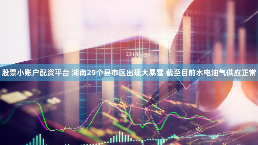股票小账户配资平台 湖南29个县市区出现大暴雪 截至目前水电油气供应正常