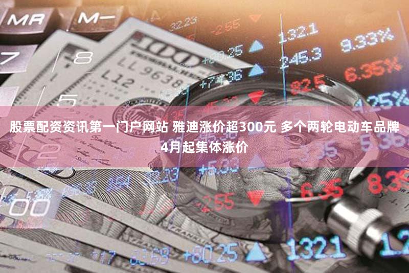 股票配资资讯第一门户网站 雅迪涨价超300元 多个两轮电动车品牌4月起集体涨价
