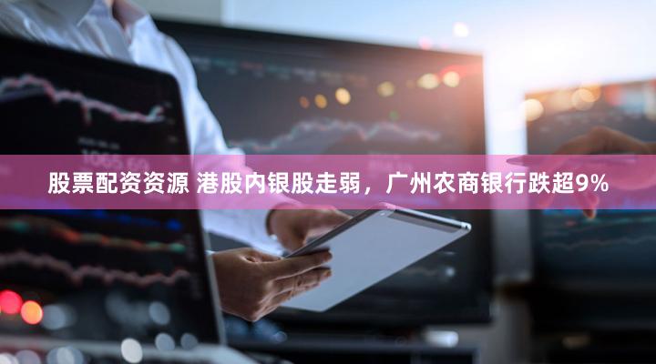 股票配资资源 港股内银股走弱，广州农商银行跌超9%