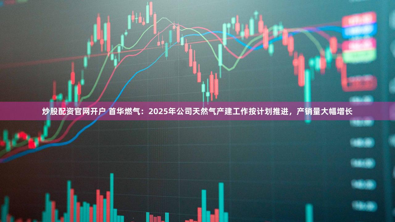 炒股配资官网开户 首华燃气：2025年公司天然气产建工作按计划推进，产销量大幅增长